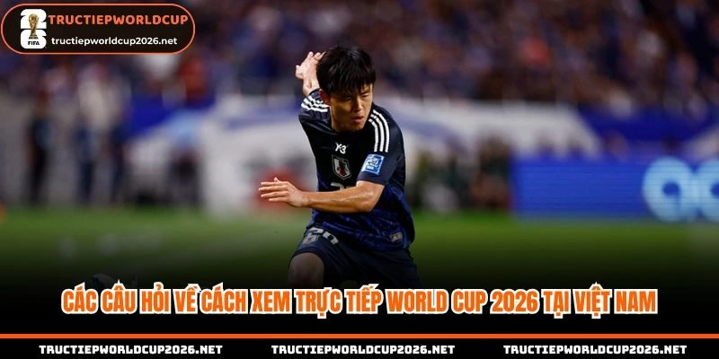 Các câu hỏi thắc mắc khi xem trực tiếp worldcup tại Việt Nam