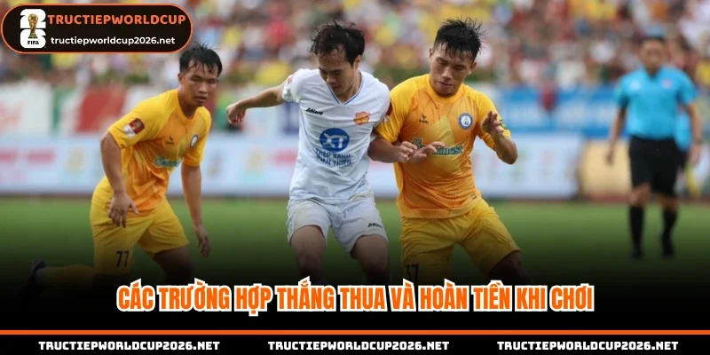 Các trường hợp thắng thua và hoàn tiền khi chơi