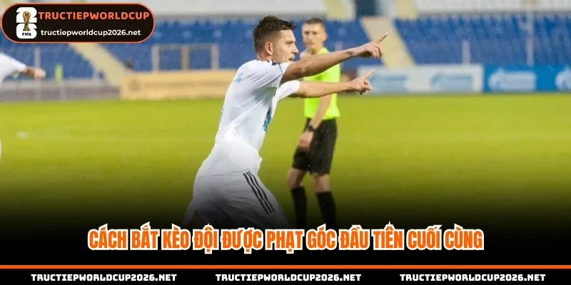 Cách bắt kèo đội được phạt góc đầu tiên cuối cùng