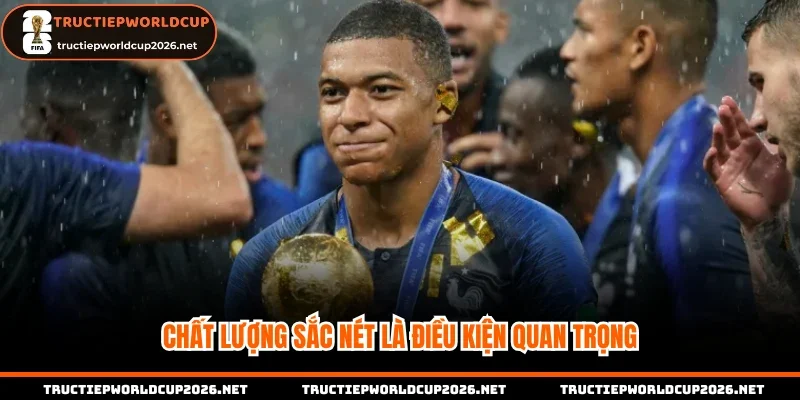 Chất lượng sắc nét là điều kiện quan trọng