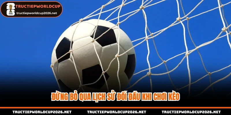 Đừng bỏ qua lịch sử đối đầu khi chơi kèo