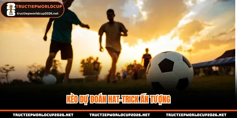 Kèo dự đoán hat-trick ấn tượng