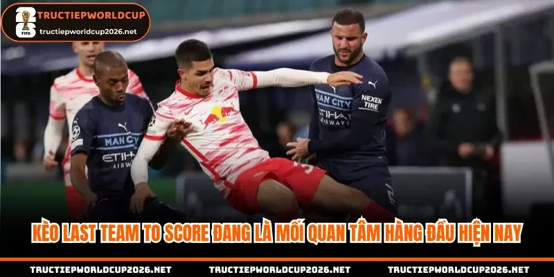 Kèo Last team to score đang là mối quan tâm hàng đầu hiện nay