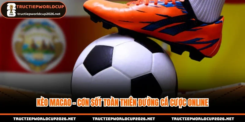 Kèo Macao - cơn sốt toàn thiên đường cá cược online