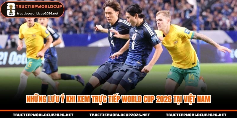 Những lưu ý quan trọng khi xem world cup tại Việt nam
