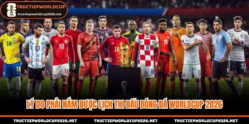 Lý do phải nắm được lịch thi đấu bóng đá Worldcup 2026