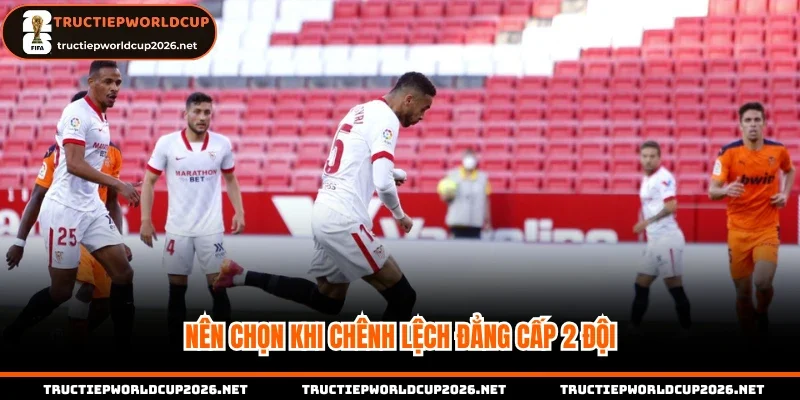 Nên chọn khi chênh lệch đẳng cấp 2 đội