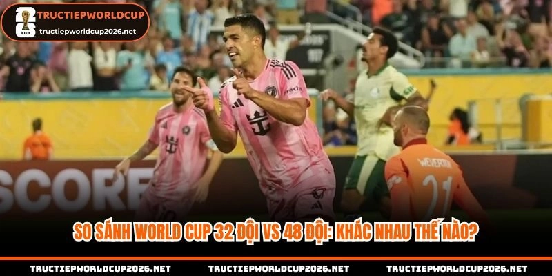 World Cup 32 đội vs 48 đội khác nhau thế nào