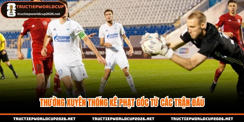 Thường xuyên thống kê phạt góc từ các trận đấu