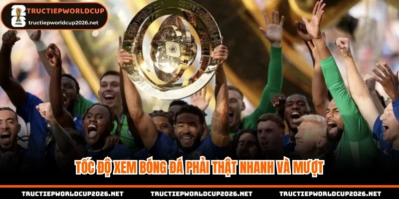 Tốc độ xem bóng đá phải thật nhanh và mượt