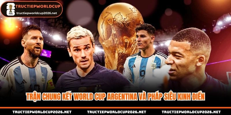 Trận chung kết World Cup Argentina và Pháp siêu kinh điển