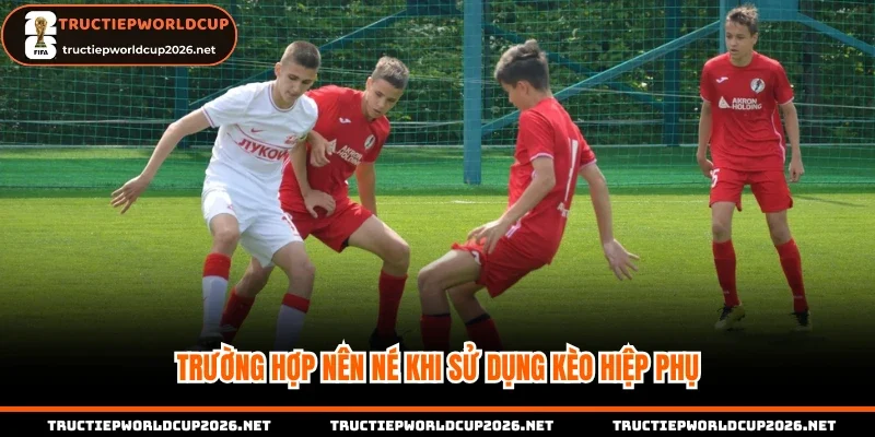 Trường hợp nên né khi sử dụng kèo hiệp phụ