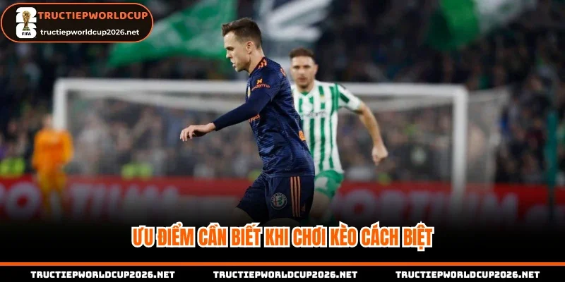 Ưu điểm cần biết khi chơi kèo cách biệt