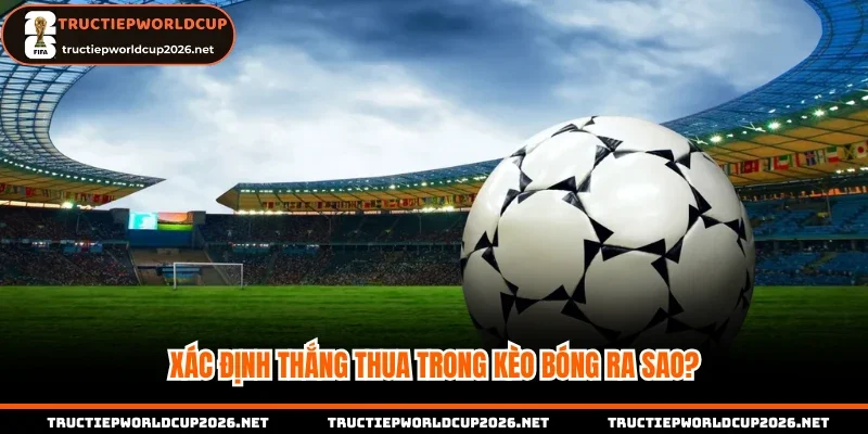 Xác định thắng thua trong kèo bóng ra sao?